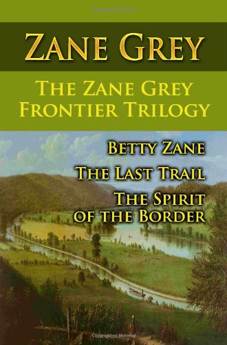 The Zane Grey Frontier Trilogy: Betty Zane, The Last Trail, The Spirit Of The Border